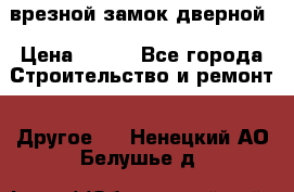 врезной замок дверной › Цена ­ 500 - Все города Строительство и ремонт » Другое   . Ненецкий АО,Белушье д.